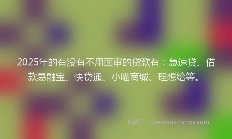 2025年的有没有不用面审的贷款有：急速贷、借款易融宝、快贷通、小喵商城、理想给等。