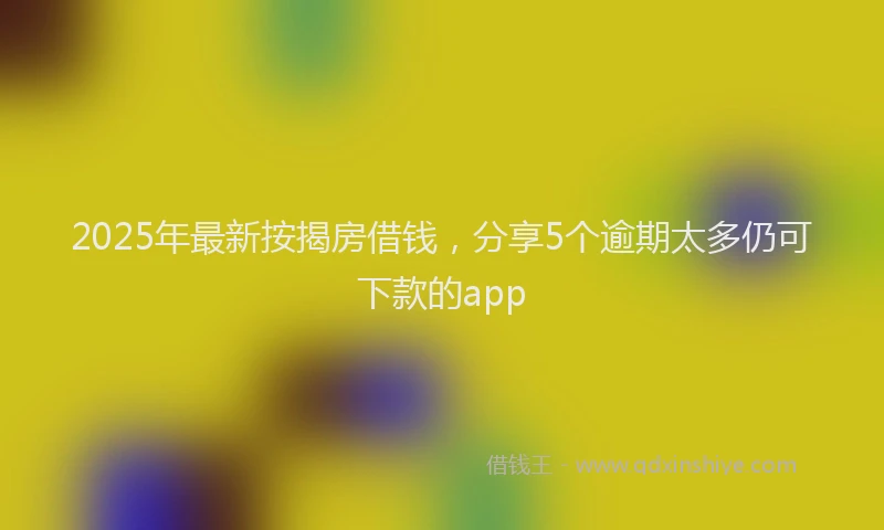 2025年最新按揭房借钱，分享5个逾期太多仍可下款的app