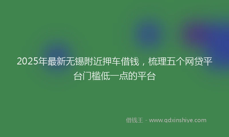2025年最新无锡附近押车借钱，梳理五个网贷平台门槛低一点的平台