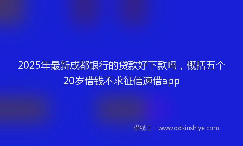 2025年最新成都银行的贷款好下款吗，概括五个20岁借钱不求征信速借app