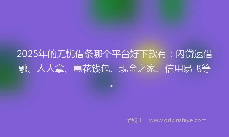 2025年的无忧借条哪个平台好下款有：闪贷速借融、人人拿、惠花钱包、现金之家、信用易飞等。