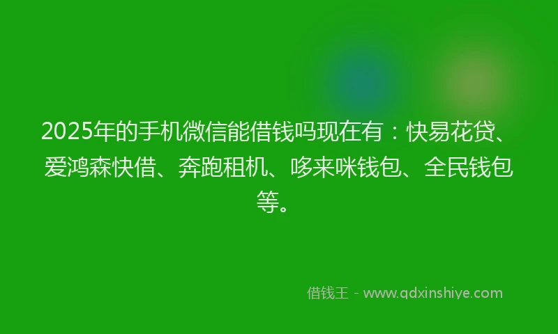 2025年的手机微信能借钱吗现在有：快易花贷、爱鸿森快借、奔跑租机、哆来咪钱包、全民钱包等。