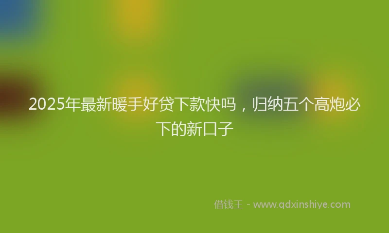 2025年最新暖手好贷下款快吗，归纳五个高炮必下的新口子
