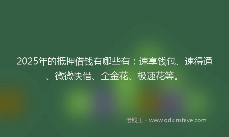 2025年的抵押借钱有哪些有：速享钱包、速得通、微微快借、全金花、极速花等。