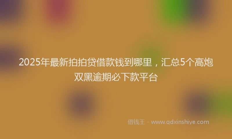 2025年最新拍拍贷借款钱到哪里，汇总5个高炮双黑逾期必下款平台