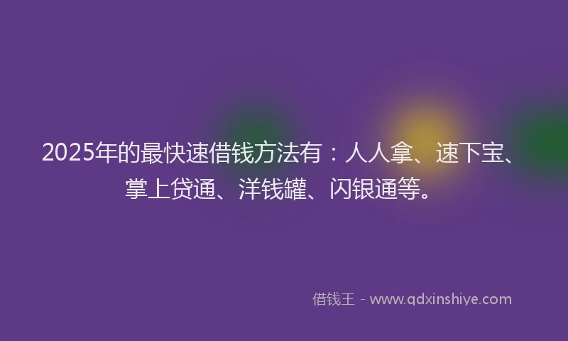 2025年的最快速借钱方法有：人人拿、速下宝、掌上贷通、洋钱罐、闪银通等。