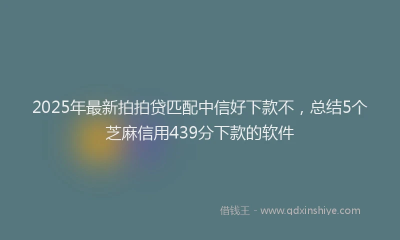 2025年最新拍拍贷匹配中信好下款不，总结5个芝麻信用439分下款的软件