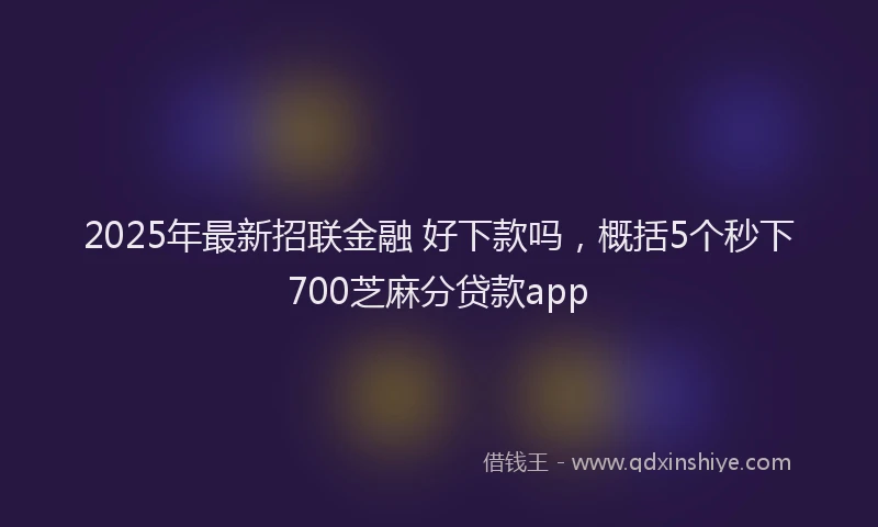 2025年最新招联金融 好下款吗，概括5个秒下700芝麻分贷款app