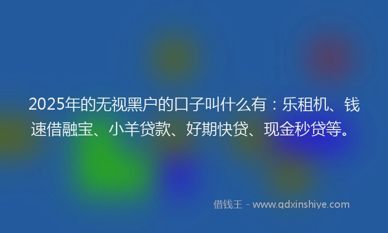 2025年的无视黑户的口子叫什么有：乐租机、钱速借融宝、小羊贷款、好期快贷、现金秒贷等。