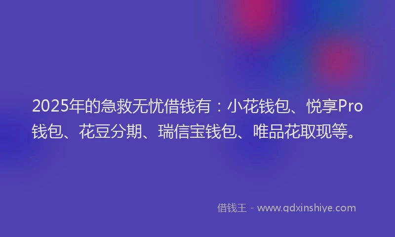 2025年的急救无忧借钱有：小花钱包、悦享Pro钱包、花豆分期、瑞信宝钱包、唯品花取现等。