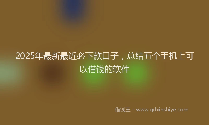 2025年最新最近必下款口子，总结五个手机上可以借钱的软件