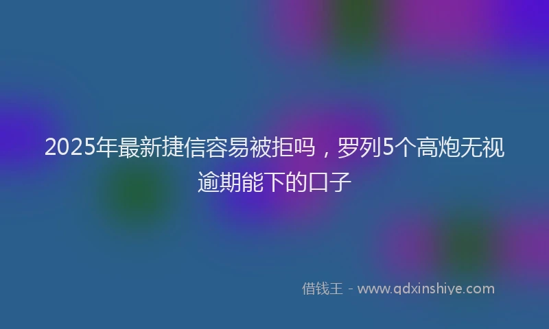 2025年最新捷信容易被拒吗，罗列5个高炮无视逾期能下的口子