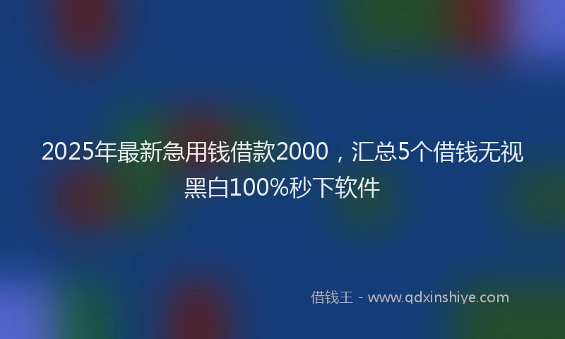 2025年最新急用钱借款2000，汇总5个借钱无视黑白100%秒下软件