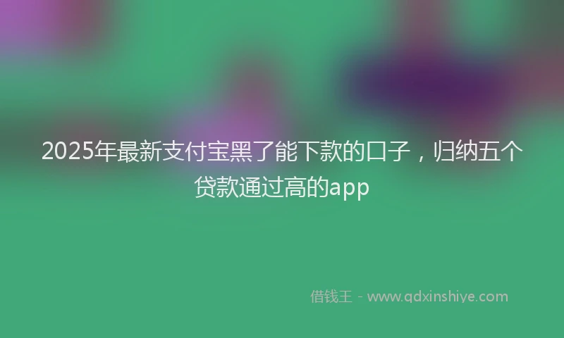 2025年最新支付宝黑了能下款的口子，归纳五个贷款通过高的app