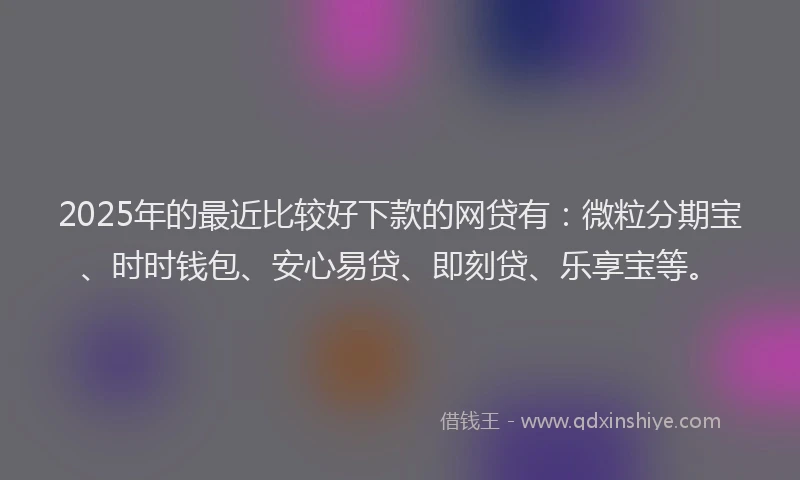 2025年的最近比较好下款的网贷有：微粒分期宝、时时钱包、安心易贷、即刻贷、乐享宝等。