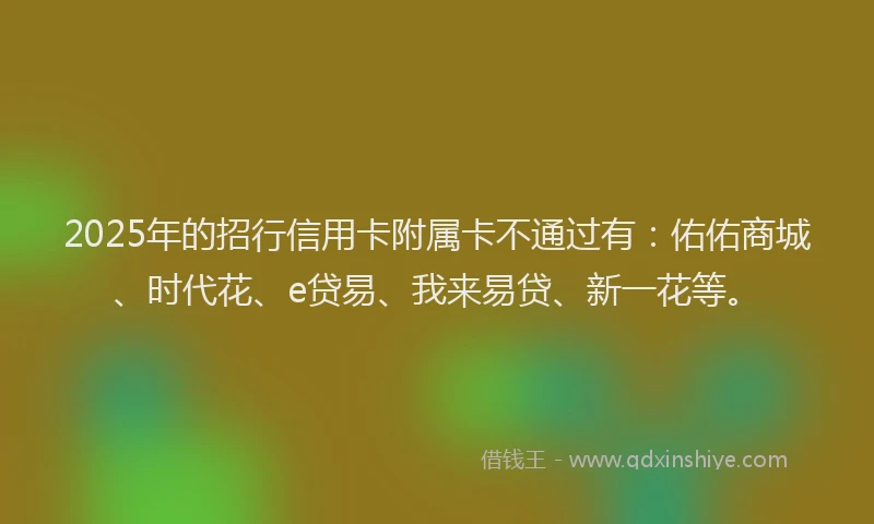 2025年的招行信用卡附属卡不通过有：佑佑商城、时代花、e贷易、我来易贷、新一花等。