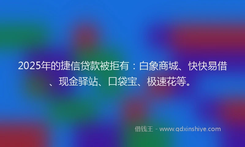 2025年的捷信贷款被拒有：白象商城、快快易借、现金驿站、口袋宝、极速花等。