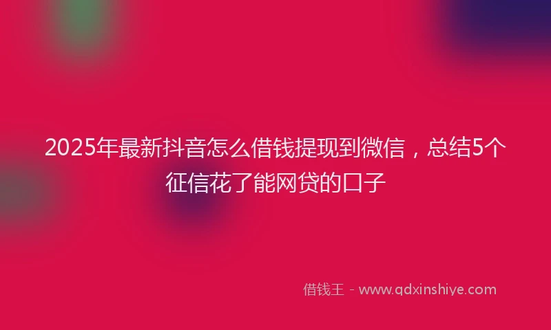 2025年最新抖音怎么借钱提现到微信，总结5个征信花了能网贷的口子