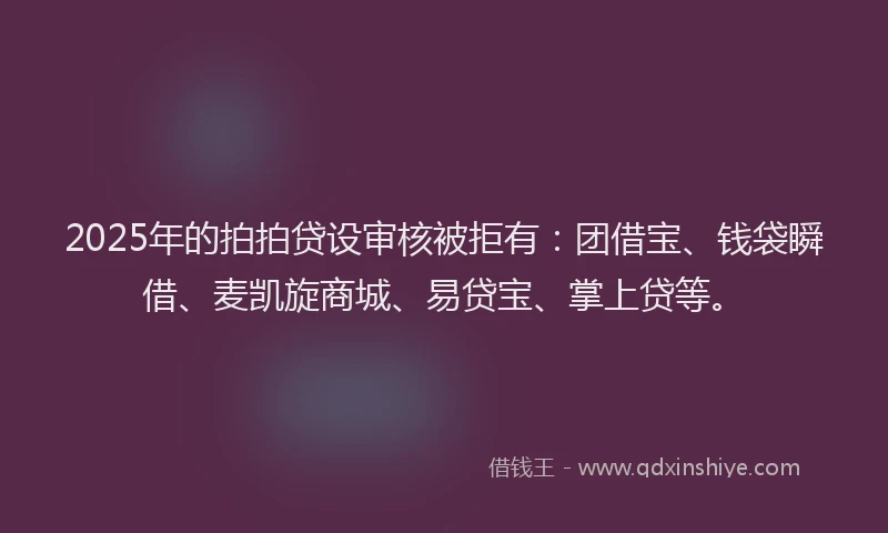 2025年的拍拍贷设审核被拒有：团借宝、钱袋瞬借、麦凯旋商城、易贷宝、掌上贷等。