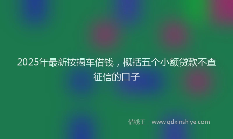 2025年最新按揭车借钱，概括五个小额贷款不查征信的口子