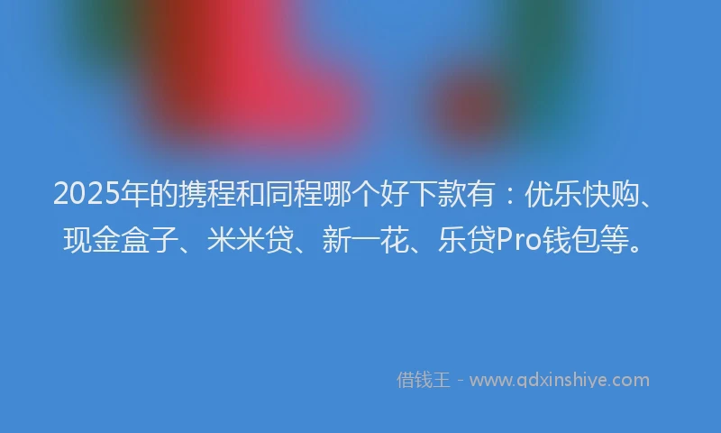 2025年的携程和同程哪个好下款有：优乐快购、现金盒子、米米贷、新一花、乐贷Pro钱包等。