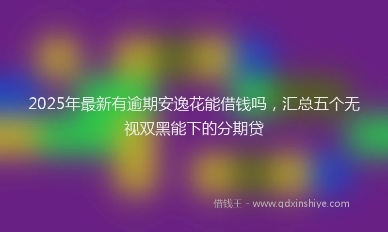 2025年最新有逾期安逸花能借钱吗，汇总五个无视双黑能下的分期贷