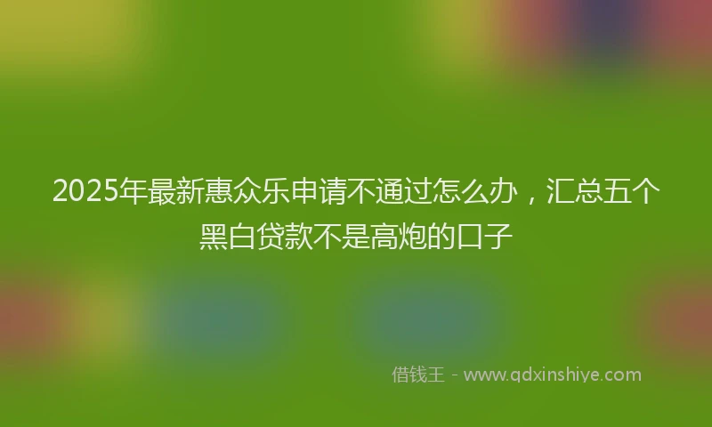 2025年最新惠众乐申请不通过怎么办，汇总五个黑白贷款不是高炮的口子