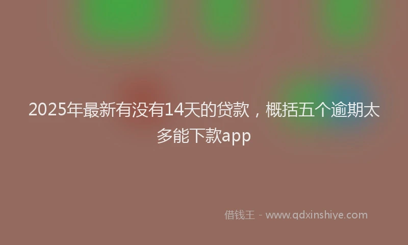 2025年最新有没有14天的贷款，概括五个逾期太多能下款app