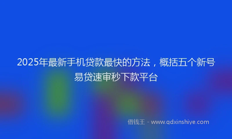 2025年最新手机贷款最快的方法，概括五个新号易贷速审秒下款平台