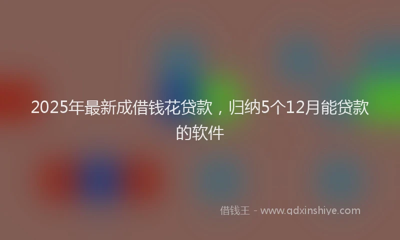 2025年最新成借钱花贷款，归纳5个12月能贷款的软件