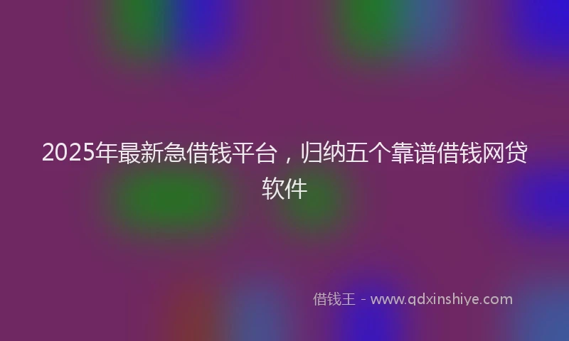 2025年最新急借钱平台，归纳五个靠谱借钱网贷软件