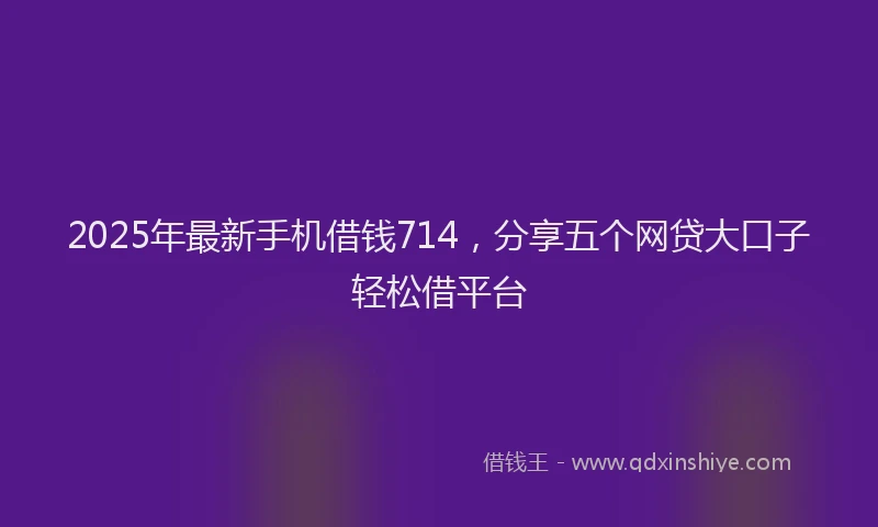 2025年最新手机借钱714，分享五个网贷大口子轻松借平台