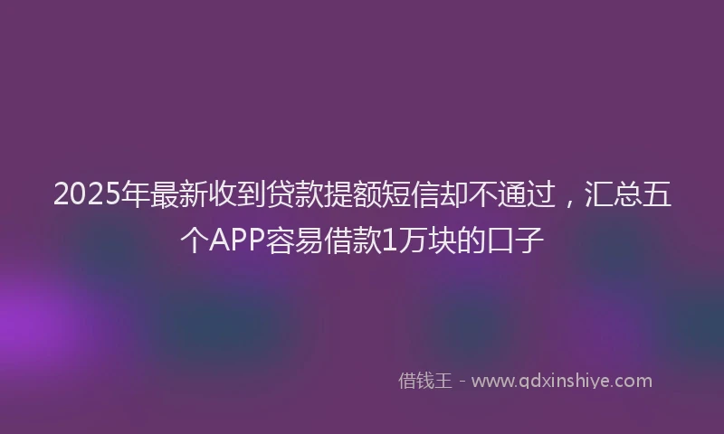 2025年最新收到贷款提额短信却不通过，汇总五个APP容易借款1万块的口子