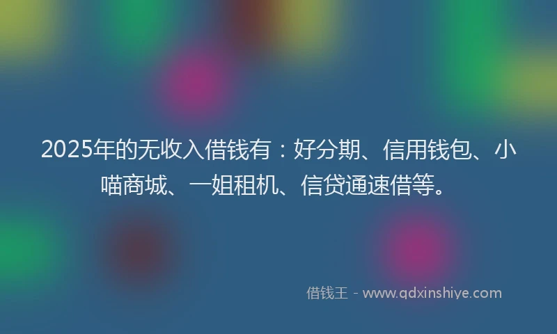 2025年的无收入借钱有：好分期、信用钱包、小喵商城、一姐租机、信贷通速借等。