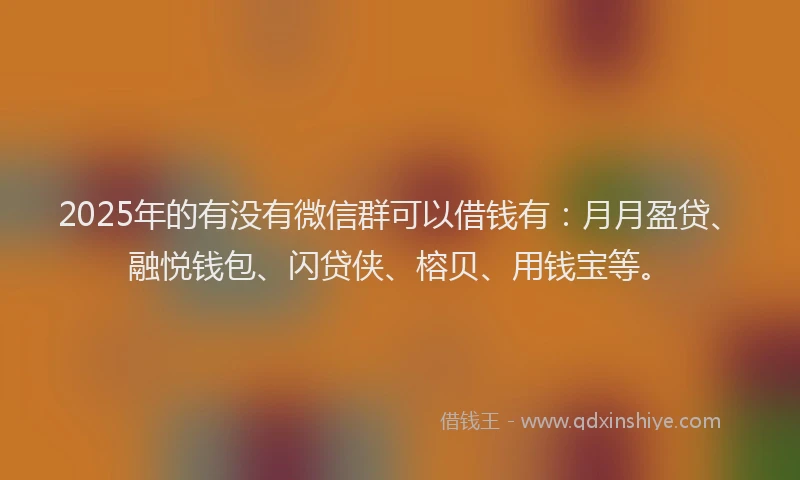 2025年的有没有微信群可以借钱有：月月盈贷、融悦钱包、闪贷侠、榕贝、用钱宝等。