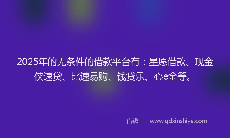 2025年的无条件的借款平台有：星愿借款、现金侠速贷、比速易购、钱贷乐、心e金等。