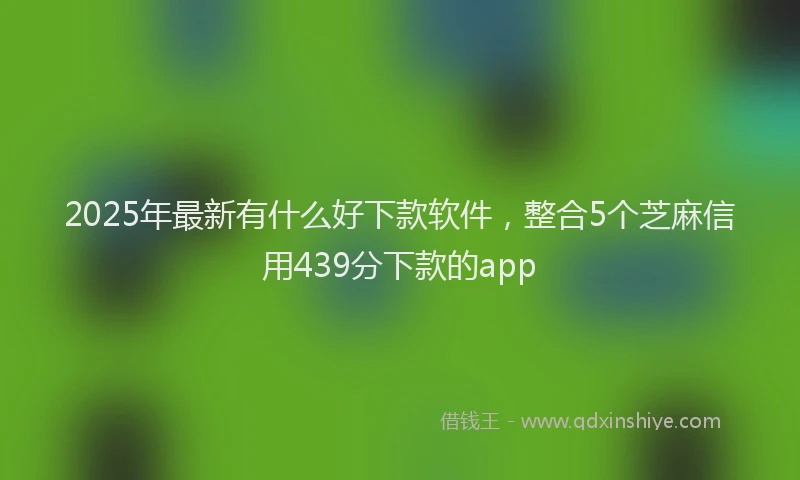 2025年最新有什么好下款软件，整合5个芝麻信用439分下款的app