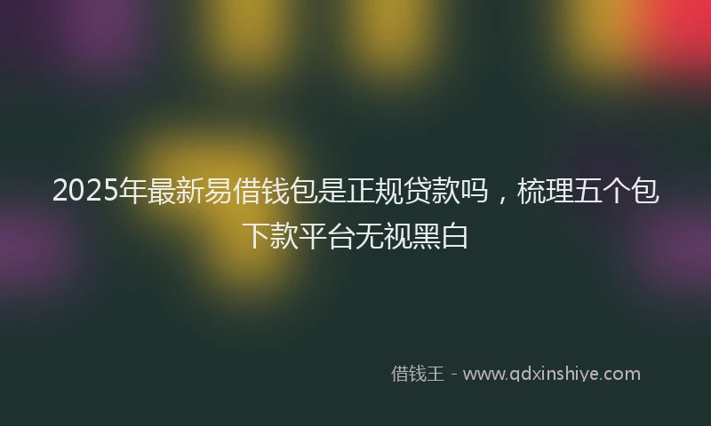 2025年最新易借钱包是正规贷款吗，梳理五个包下款平台无视黑白