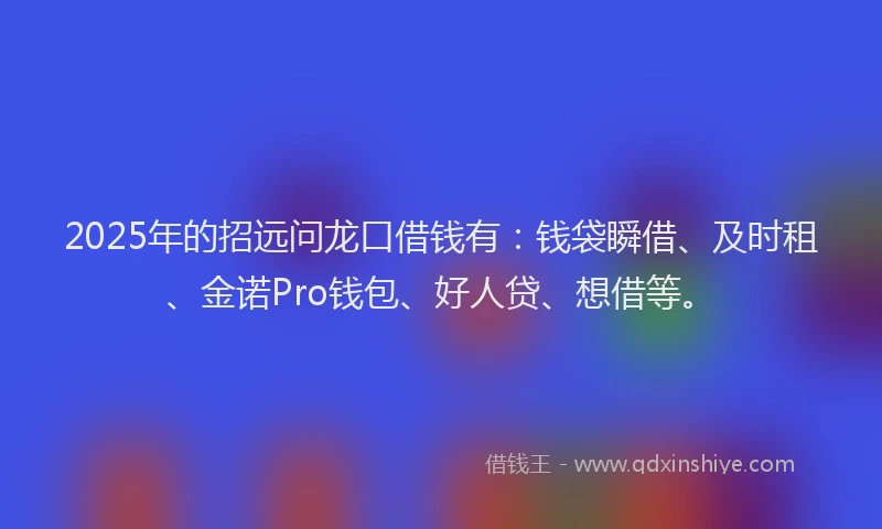 2025年的招远问龙口借钱有：钱袋瞬借、及时租、金诺Pro钱包、好人贷、想借等。