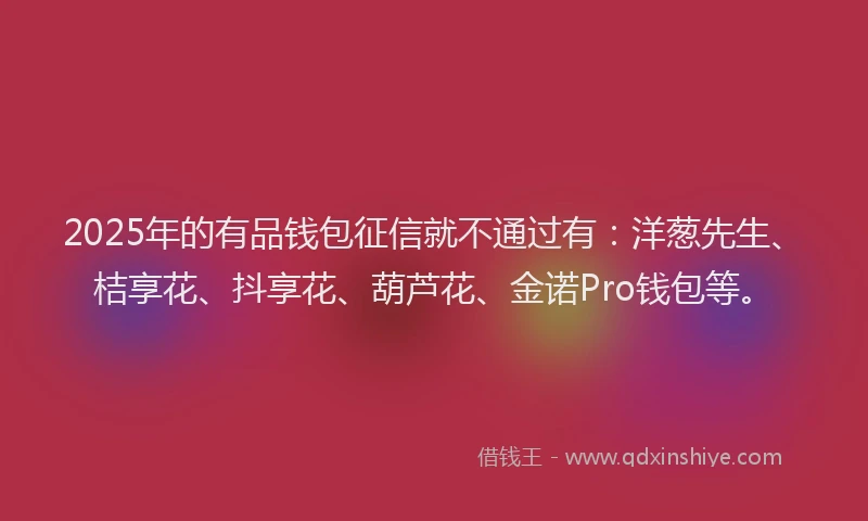2025年的有品钱包征信就不通过有：洋葱先生、桔享花、抖享花、葫芦花、金诺Pro钱包等。
