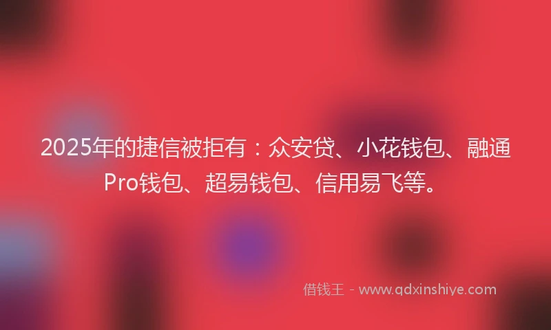 2025年的捷信被拒有：众安贷、小花钱包、融通Pro钱包、超易钱包、信用易飞等。