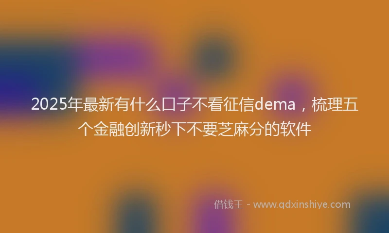2025年最新有什么口子不看征信dema，梳理五个金融创新秒下不要芝麻分的软件