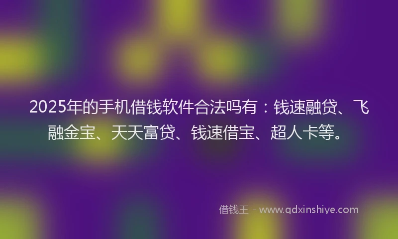 2025年的手机借钱软件合法吗有：钱速融贷、飞融金宝、天天富贷、钱速借宝、超人卡等。