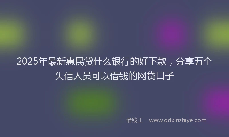 2025年最新惠民贷什么银行的好下款，分享五个失信人员可以借钱的网贷口子