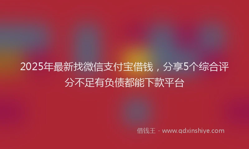 2025年最新找微信支付宝借钱，分享5个综合评分不足有负债都能下款平台