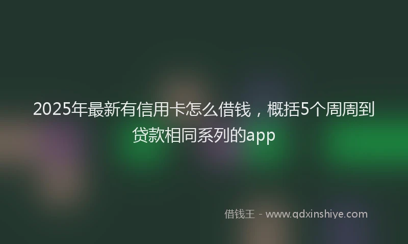 2025年最新有信用卡怎么借钱，概括5个周周到贷款相同系列的app