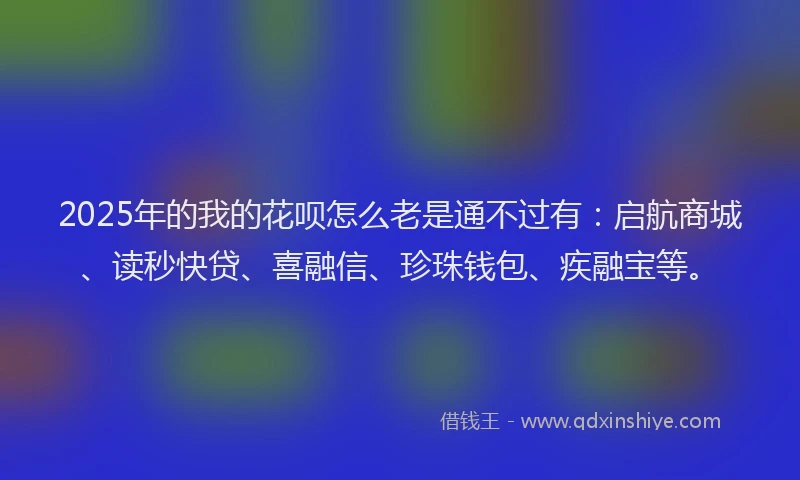 2025年的我的花呗怎么老是通不过有：启航商城、读秒快贷、喜融信、珍珠钱包、疾融宝等。