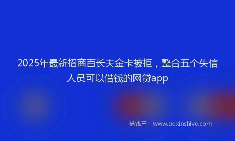2025年最新招商百长夫金卡被拒，整合五个失信人员可以借钱的网贷app