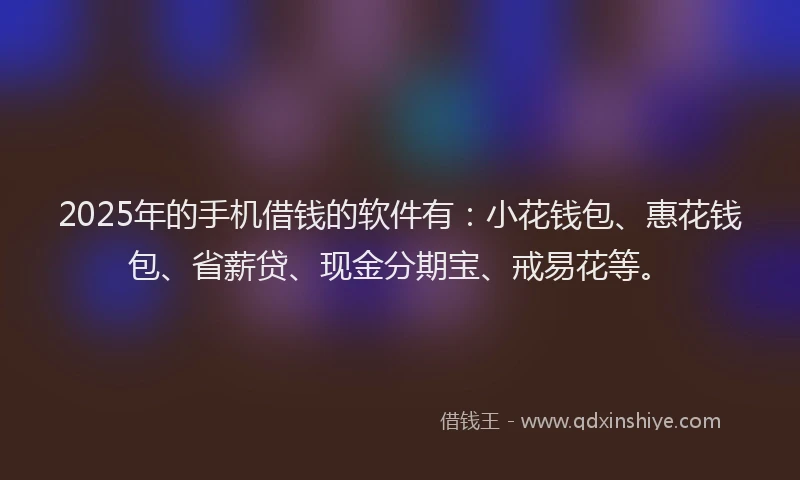 2025年的手机借钱的软件有：小花钱包、惠花钱包、省薪贷、现金分期宝、戒易花等。