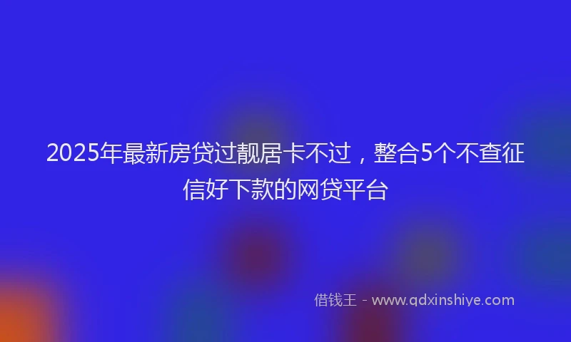 2025年最新房贷过靓居卡不过，整合5个不查征信好下款的网贷平台